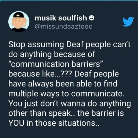 Social Media post from musik soulfish: “Stop assuming Deaf people can’t do anything because of “communication barriers” because like….??? Deaf people have always been able to find multiple ways to communicate. You just don’t wanna do anything other than speak.. the barriers is YOU in some situations”